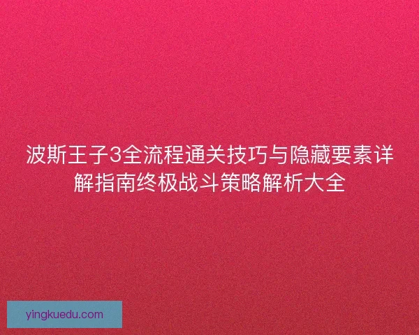 波斯王子3全流程通关技巧与隐藏要素详解指南终极战斗策略解析大全