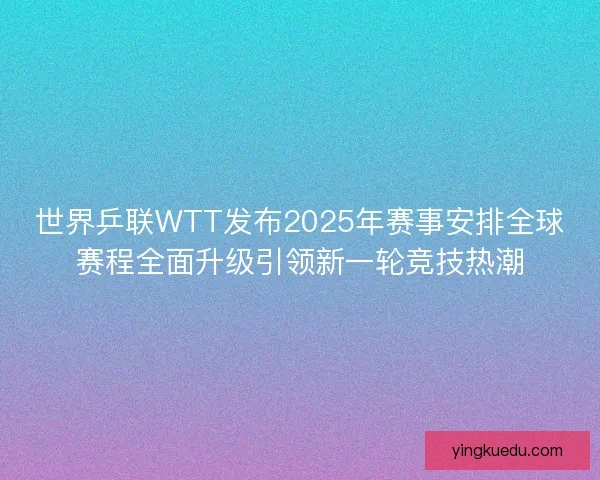 世界乒联WTT发布2025年赛事安排全球赛程全面升级引领新一轮竞技热潮